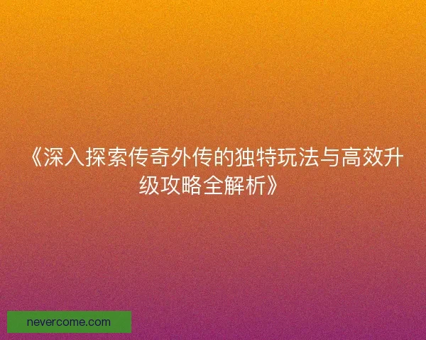 《深入探索传奇外传的独特玩法与高效升级攻略全解析》