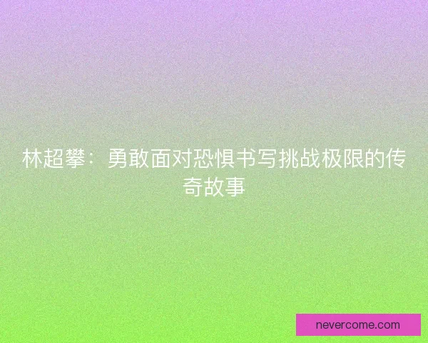 林超攀：勇敢面对恐惧书写挑战极限的传奇故事