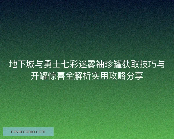 地下城与勇士七彩迷雾袖珍罐获取技巧与开罐惊喜全解析实用攻略分享