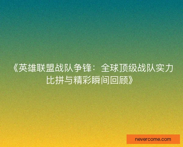 《英雄联盟战队争锋：全球顶级战队实力比拼与精彩瞬间回顾》