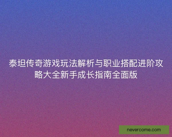 泰坦传奇游戏玩法解析与职业搭配进阶攻略大全新手成长指南全面版